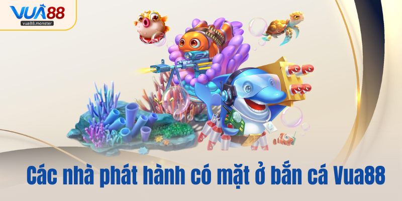 Các nhà phát hành có mặt ở bắn cá Vua88